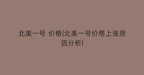北美一号 价格(北美一号价格上涨原因分析)
